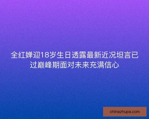 全红婵迎18岁生日透露最新近况坦言已过巅峰期面对未来充满信心