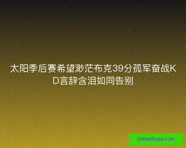 太阳季后赛希望渺茫布克39分孤军奋战KD言辞含泪如同告别 太阳季后赛希望渺茫布克39分孤军奋战KD言辞含泪如同告别