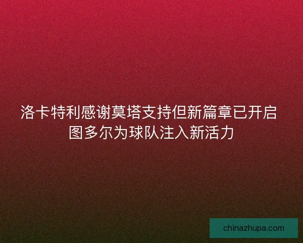 洛卡特利感谢莫塔支持但新篇章已开启 图多尔为球队注入新活力
