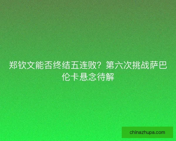 郑钦文能否终结五连败？第六次挑战萨巴伦卡悬念待解