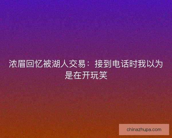 浓眉回忆被湖人交易：接到电话时我以为是在开玩笑
