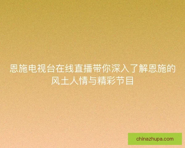 恩施电视台在线直播带你深入了解恩施的风土人情与精彩节目 恩施电视台在线直播带你深入了解恩施的风土人情与精彩节目