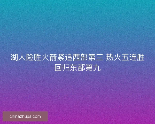湖人险胜火箭紧追西部第三 热火五连胜回归东部第九 湖人险胜火箭紧追西部第三 热火五连胜回归东部第九