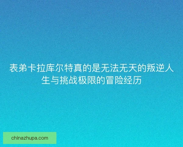 表弟卡拉库尔特真的是无法无天的叛逆人生与挑战极限的冒险经历 表弟卡拉库尔特真的是无法无天的叛逆人生与挑战极限的冒险经历