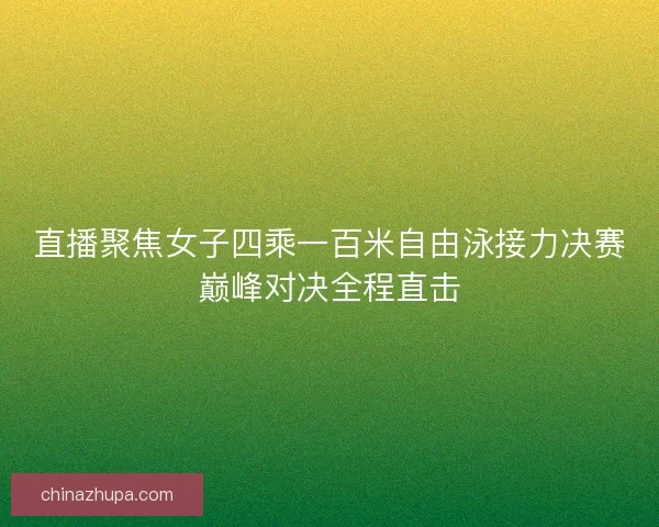直播聚焦女子四乘一百米自由泳接力决赛巅峰对决全程直击