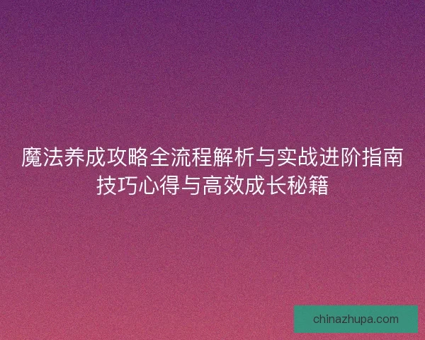 魔法养成攻略全流程解析与实战进阶指南技巧心得与高效成长秘籍 魔法养成攻略全流程解析与实战进阶指南技巧心得与高效成长秘籍