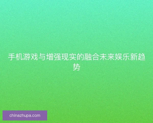 手机游戏与增强现实的融合未来娱乐新趋势