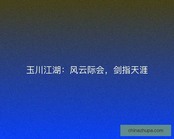 玉川江湖:风云际会,剑指天涯 玉川江湖:风云际会,剑指天涯