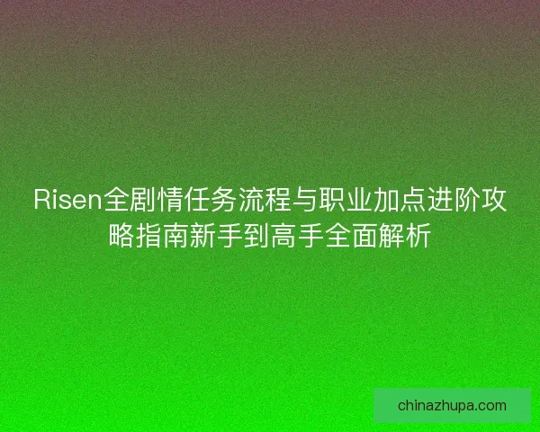 Risen全剧情任务流程与职业加点进阶攻略指南新手到高手全面解析