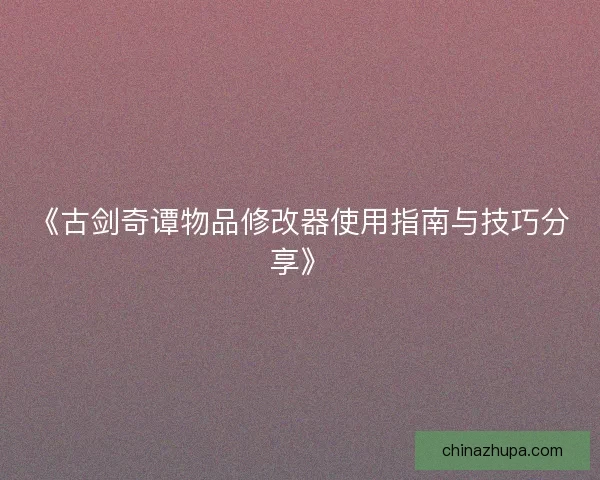 《古剑奇谭物品修改器使用指南与技巧分享》
