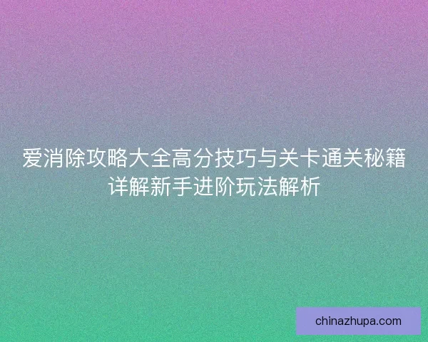爱消除攻略大全高分技巧与关卡通关秘籍详解新手进阶玩法解析 爱消除攻略大全高分技巧与关卡通关秘籍详解新手进阶玩法解析