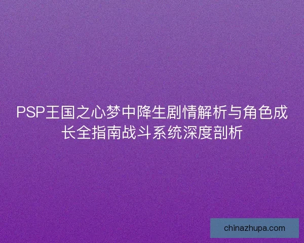PSP王国之心梦中降生剧情解析与角色成长全指南战斗系统深度剖析 PSP王国之心梦中降生剧情解析与角色成长全指南战斗系统深度剖析
