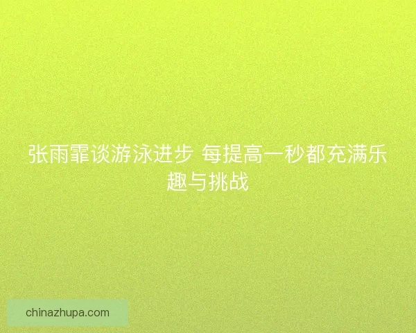 张雨霏谈游泳进步 每提高一秒都充满乐趣与挑战
