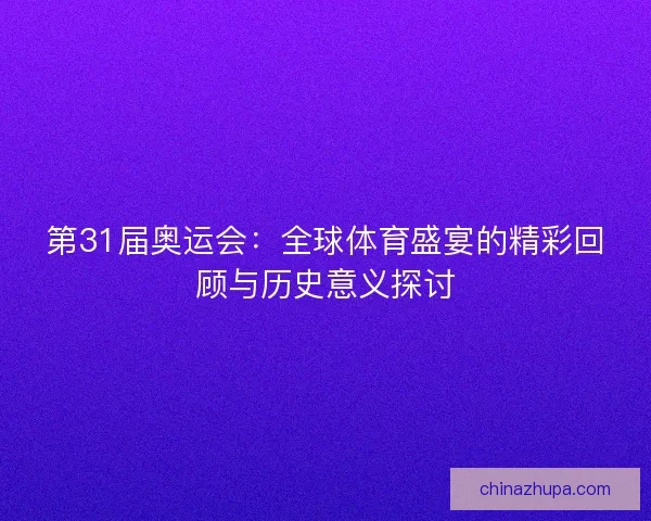 第31届奥运会：全球体育盛宴的精彩回顾与历史意义探讨