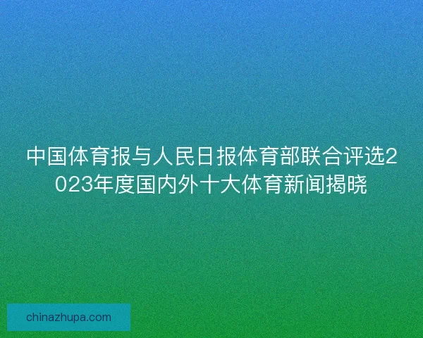 中国体育报与人民日报体育部联合评选2023年度国内外十大体育新闻揭晓