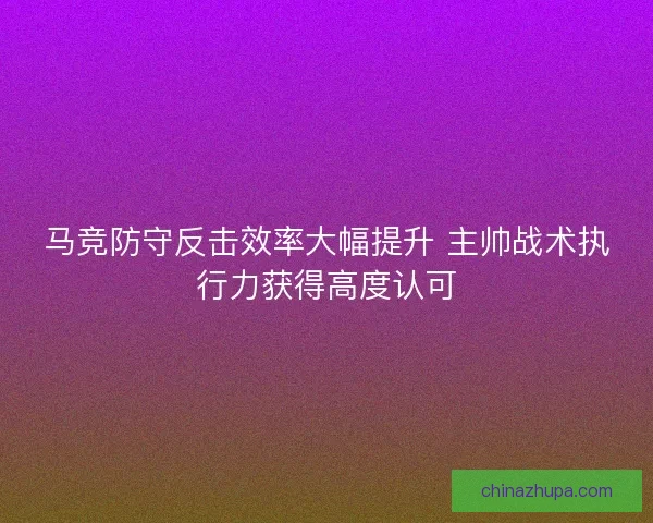 马竞防守反击效率大幅提升 主帅战术执行力获得高度认可