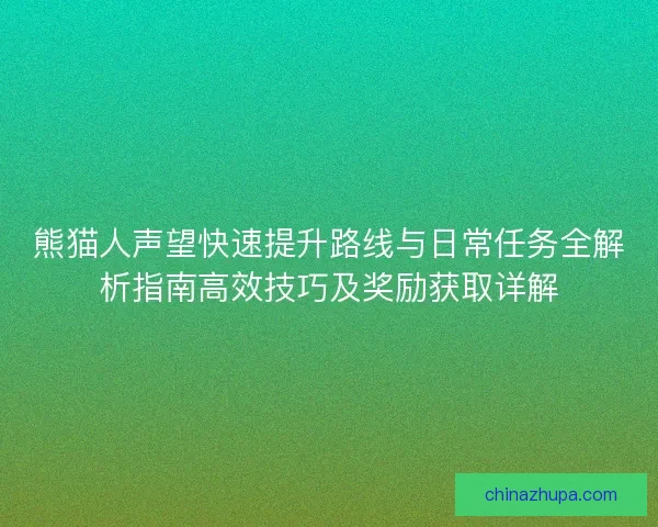 熊猫人声望快速提升路线与日常任务全解析指南高效技巧及奖励获取详解 熊猫人声望快速提升路线与日常任务全解析指南高效技巧及奖励获取详解