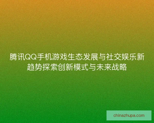 腾讯QQ手机游戏生态发展与社交娱乐新趋势探索创新模式与未来战略