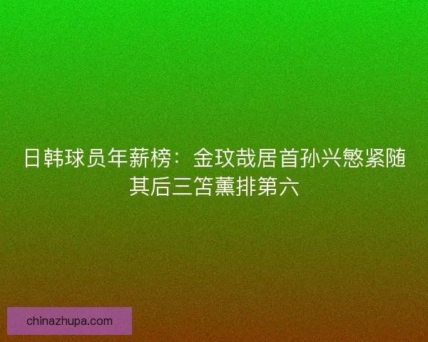 日韩球员年薪榜:金玟哉居首孙兴慜紧随其后三笘薰排第六 日韩球员年薪榜:金玟哉居首孙兴慜紧随其后三笘薰排第六