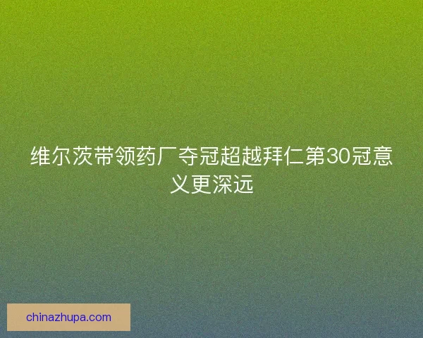 维尔茨带领药厂夺冠超越拜仁第30冠意义更深远 维尔茨带领药厂夺冠超越拜仁第30冠意义更深远