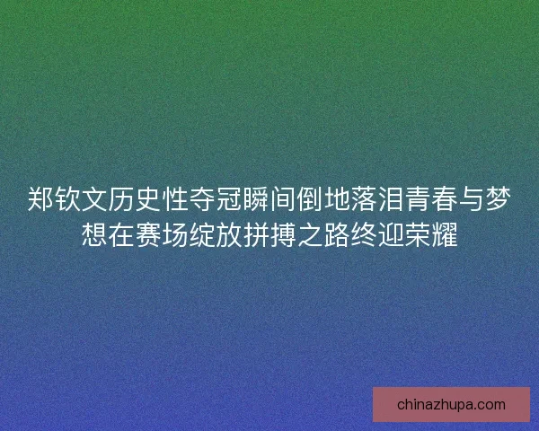 郑钦文历史性夺冠瞬间倒地落泪青春与梦想在赛场绽放拼搏之路终迎荣耀 郑钦文历史性夺冠瞬间倒地落泪青春与梦想在赛场绽放拼搏之路终迎荣耀