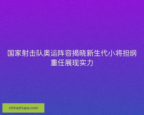 国家射击队奥运阵容揭晓新生代小将担纲重任展现实力 国家射击队奥运阵容揭晓新生代小将担纲重任展现实力