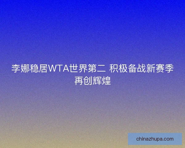 李娜稳居WTA世界第二 积极备战新赛季再创辉煌 李娜稳居WTA世界第二 积极备战新赛季再创辉煌