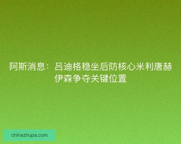 阿斯消息：吕迪格稳坐后防核心米利唐赫伊森争夺关键位置