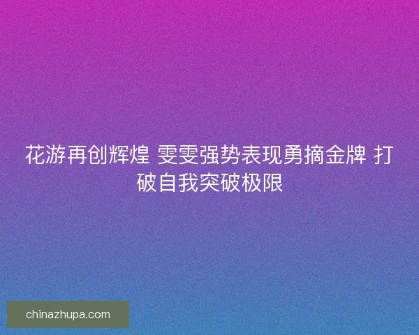 花游再创辉煌 雯雯强势表现勇摘金牌 打破自我突破极限 花游再创辉煌 雯雯强势表现勇摘金牌 打破自我突破极限