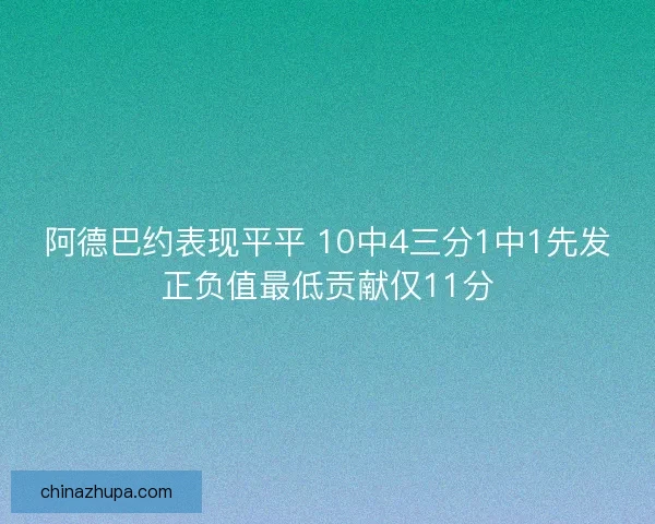 阿德巴约表现平平 10中4三分1中1先发正负值最低贡献仅11分 阿德巴约表现平平 10中4三分1中1先发正负值最低贡献仅11分