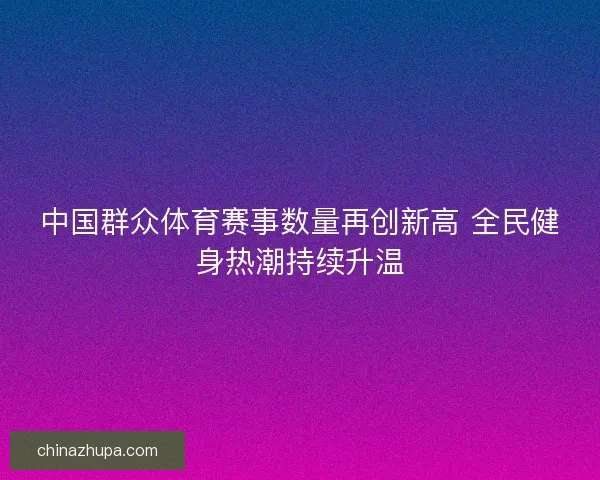 中国群众体育赛事数量再创新高 全民健身热潮持续升温 中国群众体育赛事数量再创新高 全民健身热潮持续升温